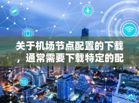 关于机场节点配置的下载，通常需要下载特定的配置文件或软件。以下是一些可能的步骤和信息