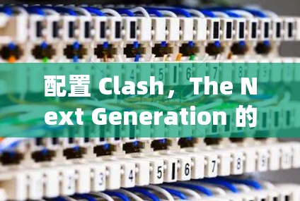 配置 Clash，The Next Generation 的代理节点是一个系统性的任务，需要遵循以下步骤来确保代理节点能够正确地代理客户端请求。以下是详细的步骤指南