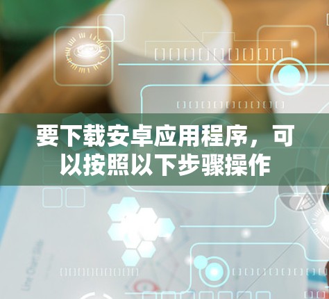 要下载安卓应用程序，可以按照以下步骤操作