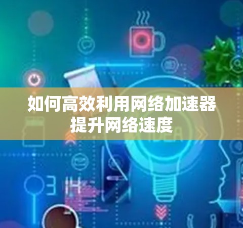 如何高效利用网络加速器提升网络速度