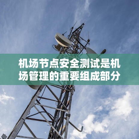 机场节点安全测试是机场管理的重要组成部分，旨在确保机场设备在运行时的安全性。以下是对该过程的详细总结和分析