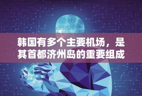 韩国有多个主要机场，是其首都济州岛的重要组成部分之一。以下是主要的机场节点