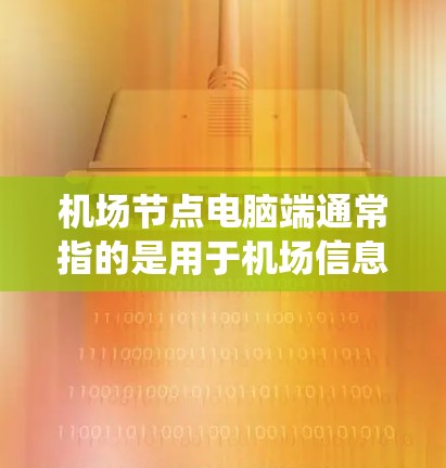 机场节点电脑端通常指的是用于机场信息科技支持设备，如国际电话接收机、行李查询系统、监控设备等。以下是对该设备的简要说明