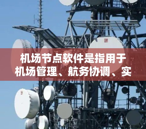 机场节点软件是指用于机场管理、航务协调、实时监控和数据管理的软件。以下是一些常见的机场节点软件及其特点