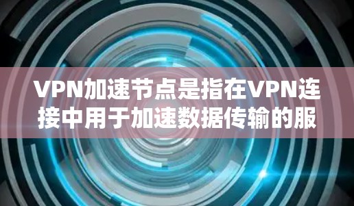 VPN加速节点是指在VPN连接中用于加速数据传输的服务器或节点。这些节点通常提供更高的带宽、更快的连接速度和更稳定的连接，从而提升VPN的整体性能。以下是对 VPN 加速节点的详细分析