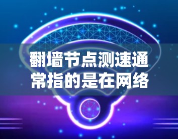 翻墙节点测速通常指的是在网络环境中测试节点设备（如路由器、交换机等）的网络带宽或连接速度，以确保网络的稳定性、性能和可靠性。以下是关于翻墙节点测速的常见理解和操作步骤