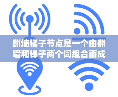 翻墙梯子节点是一个由翻墙和梯子两个词组合而成的网络或系统术语，通常指通过翻墙和梯子结构来管理或控制网络节点的一种方式。以下是对该术语的详细解释