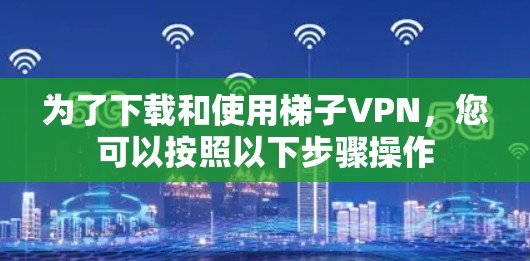 为了下载和使用梯子VPN，您可以按照以下步骤操作