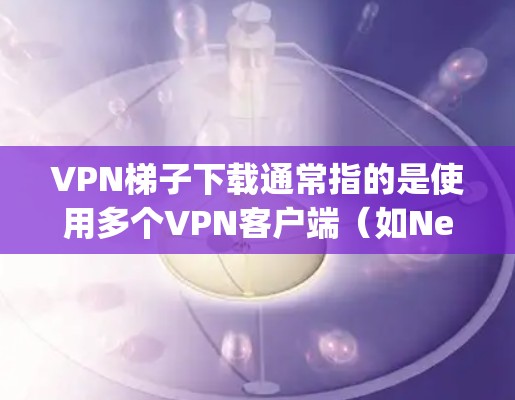 VPN梯子下载通常指的是使用多个VPN客户端（如NetNanny、FreeGP2等）来连接到目标服务器的方法。以下是下载和使用VPN梯子的步骤