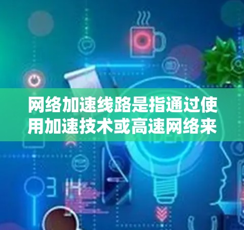 网络加速线路是指通过使用加速技术或高速网络来提升网络带宽、减少延迟或提高连接速度的技术。以下是一些常见的网络加速线路和相关知识