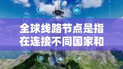全球线路节点是指在连接不同国家和地区的重要基础设施和节点，它们在能源供应、通信技术和环保等多个方面发挥着关键作用。以下是一些主要的全球线路节点