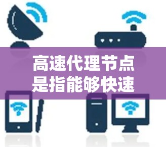 高速代理节点是指能够快速处理和响应数据请求的代理节点。这些代理节点通常用于处理实时数据、高并发请求、快速响应等场景，能够高效处理数据流量并提供及时的响应。以下是一些关于高速代理节点的详细说明