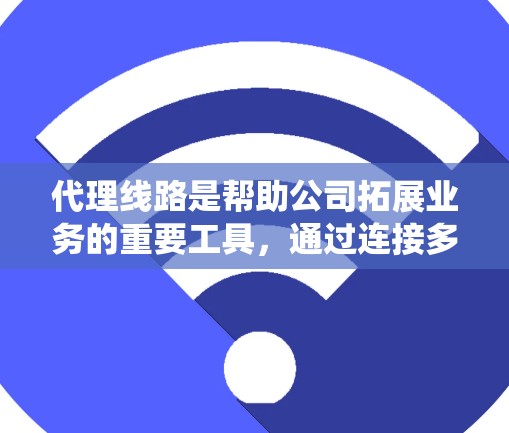 代理线路是帮助公司拓展业务的重要工具，通过连接多个供应商，可以覆盖不同的市场区域，提高供应链的覆盖度和客户满意度。以下是一个系统化的代理线路推荐策略，帮助公司构建高效且可靠的代理网络