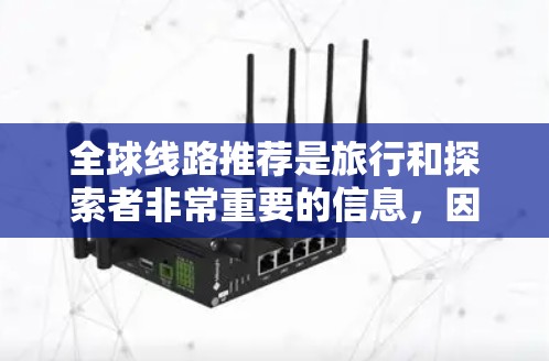 全球线路推荐是旅行和探索者非常重要的信息，因为不同的国家和地区有不同的交通方式、文化和地理特点。以下是一些全球线路推荐，涵盖了亚洲、非洲、欧洲、美洲和大洋洲等主要的国家和地区