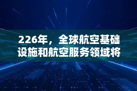 226年，全球航空基础设施和航空服务领域将面临显著的变革和增长机遇。以下是一些可能的机场推荐方向和趋势，帮助你更好地规划未来