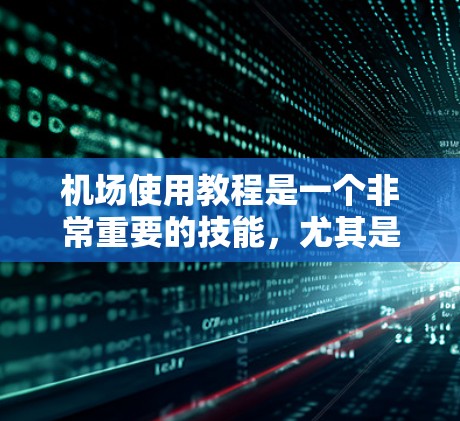 机场使用教程是一个非常重要的技能，尤其是对于经常出行的游客和职场人士来说。以下是一些基础的机场使用教程，帮助你更好地理解和使用机场服务