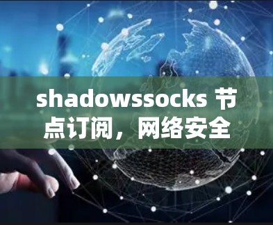 shadowssocks 节点订阅，网络安全中的重要角色与管理策略