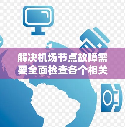 解决机场节点故障需要全面检查各个相关系统，确保每个部分都正常工作。以下是一步步的解决方案
