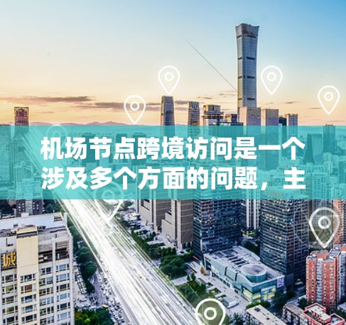 机场节点跨境访问是一个涉及多个方面的问题，主要包括机场设施的边界条件、访问流程、管理规则以及安全措施。以下是对这一问题的详细理解