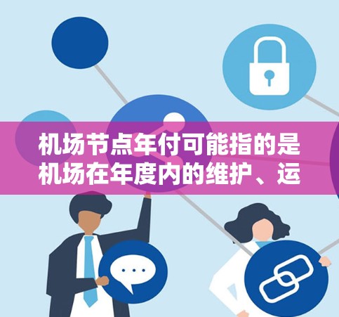 机场节点年付可能指的是机场在年度内的维护、运营或管理费用。这类费用通常由机场管理机构、政府或相关组织负责管理。以下是一些可能的解释和相关信息
