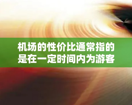 机场的性价比通常指的是在一定时间内为游客或商业活动提供的服务和设施的综合价值。以下是一些常见的机场节点性价比排行，主要考虑以下几个因素