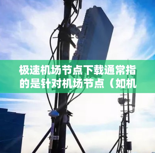 极速机场节点下载通常指的是针对机场节点（如机场信息系统、实时交通追踪系统等）的快速、便捷的软件或工具。以下是一些常见的极速机场节点下载工具及其特点