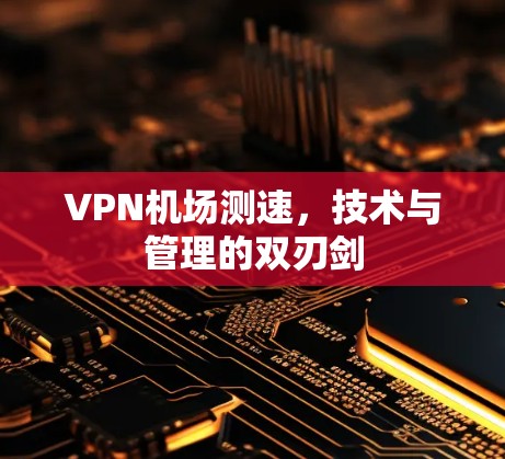 VPN机场测速，技术与管理的双刃剑