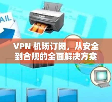 VPN 机场订阅，从安全到合规的全面解决方案