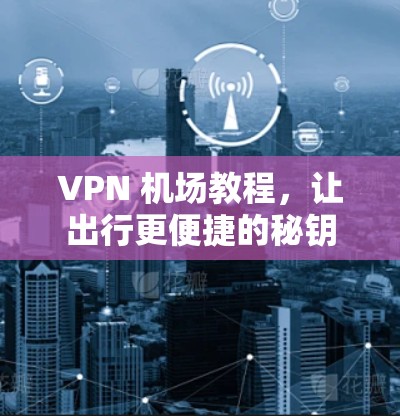 VPN 机场教程，让出行更便捷的秘钥