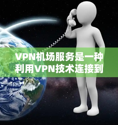 VPN机场服务是一种利用VPN技术连接到机场设备，允许旅客查看或下载机场信息的技术。以下是详细的步骤和信息