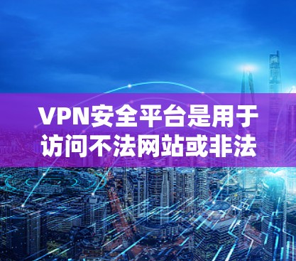VPN安全平台是用于访问不法网站或非法内容的网络服务，通常由VPN提供商提供。以下是关于VPN安全平台的详细信息