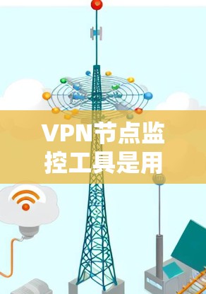 VPN节点监控工具是用于监控和管理VPN网络节点的高级工具，旨在确保网络的安全和稳定。以下是全面的VPN节点监控工具概述