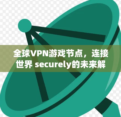 全球VPN游戏节点，连接世界 securely的未来解决方案