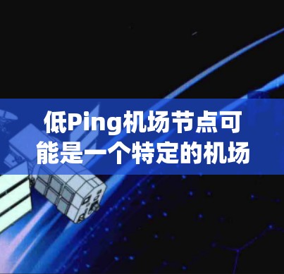 低Ping机场节点可能是一个特定的机场名称或技术术语，具体含义可能因上下文而异。以下是一些可能的解释