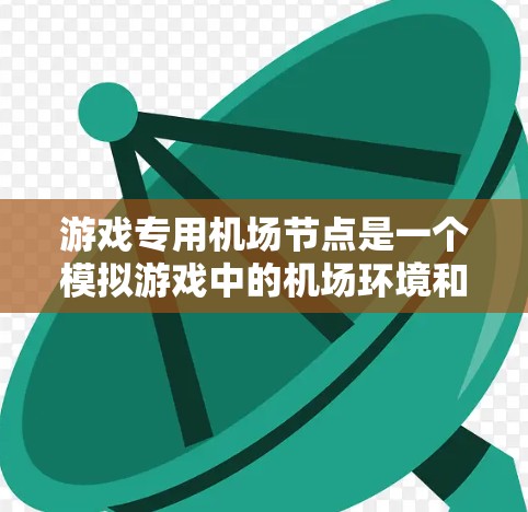 游戏专用机场节点是一个模拟游戏中的机场环境和设施，旨在为玩家提供一个沉浸式的游戏体验。以下是一个详细的机场节点设计方案