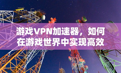 游戏VPN加速器，如何在游戏世界中实现高效访问？从安全性到延迟优化的分析