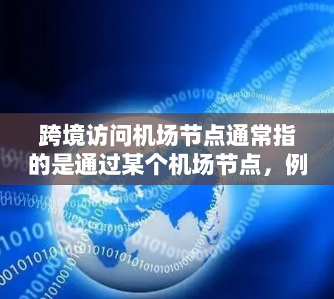 跨境访问机场节点通常指的是通过某个机场节点，例如一个港口、机场或航空枢纽，从一个国家的机场访问另一个国家的机场。这种访问方式可能用于商务旅行、文化交流或进行国际航空旅行
