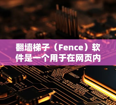 翻墙梯子（Fence）软件是一个用于在网页内容被截断时自动进行复制粘贴的工具，广泛应用于修复网页内容、修复代码库、或者在需要自动粘贴的内容时使用。以下是一些推荐的翻墙梯子软件，供你参考