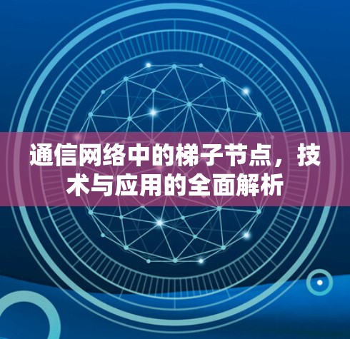 通信网络中的梯子节点，技术与应用的全面解析