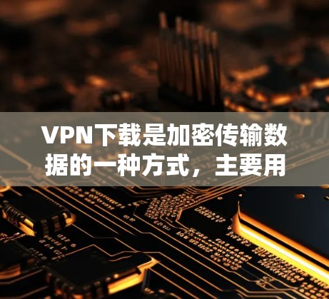 VPN下载是加密传输数据的一种方式，主要用于保护用户的数据安全。以下是下载和安装VPN的步骤指南