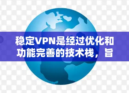 稳定VPN是经过优化和功能完善的技术栈，旨在提供更安全、更稳定的通信体验。以下是稳定VPN的主要特点