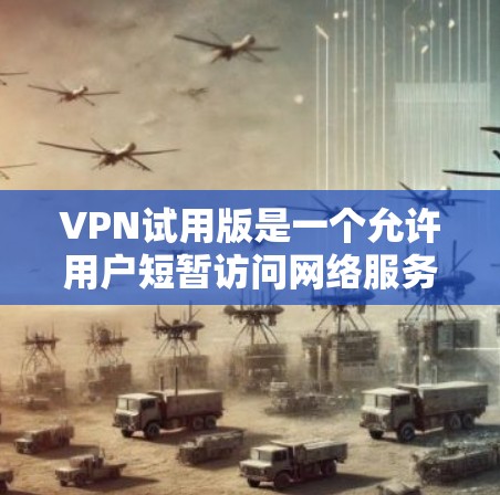 VPN试用版是一个允许用户短暂访问网络服务的网络工具，通常提供免费的使用体验。以下是获取并使用VPN试用版的步骤和注意事项