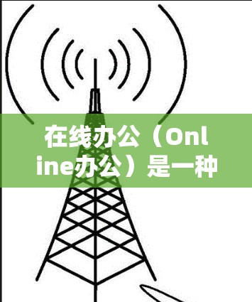 在线办公（Online办公）是一种通过互联网进行办公活动的方式，广泛应用于现代职场中。以下是关于在线办公的一些常见问题和信息