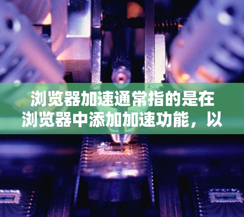 浏览器加速通常指的是在浏览器中添加加速功能,以提升浏览器的性能和用户体验。以下是对浏览器加速的详细解释 浏览器加速通常指的是在浏览器中添加加速功能,以提升浏览器的性能和用户体验。以下是对浏览器加速的详细解释