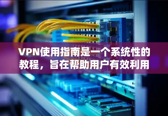 VPN使用指南是一个系统性的教程，旨在帮助用户有效利用VPN服务。以下是对该指南的分步总结