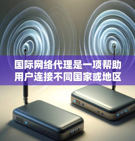 国际网络代理是一项帮助用户连接不同国家或地区的网络设备的工具。以下是详细的步骤指南，帮助你逐步学习和使用国际网络代理