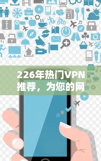 226年热门VPN推荐，为您的网络保驾护航