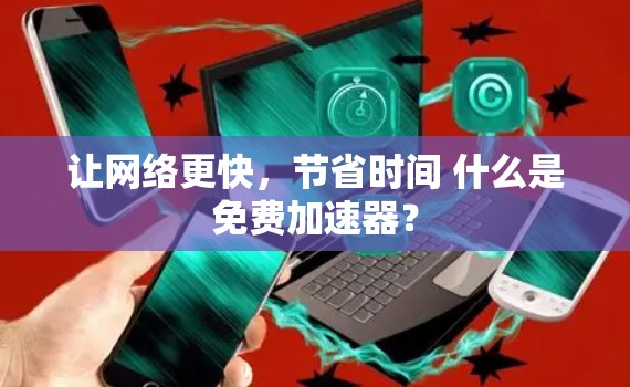 让网络更快，节省时间 什么是免费加速器？