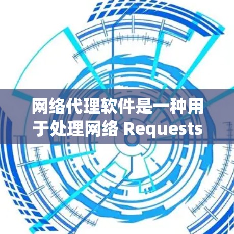网络代理软件是一种用于处理网络 Requests的工具，广泛应用于网页服务器、文件服务器和云服务器等场景。以下是网络代理软件的详细分类和说明