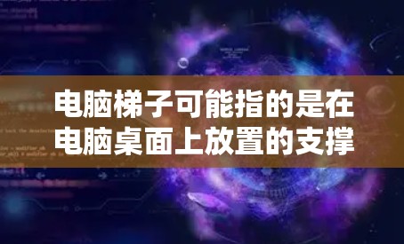 电脑梯子可能指的是在电脑桌面上放置的支撑腿或连接器，类似于常见的梯子或挂钩。以下是一些可能的情况和解释